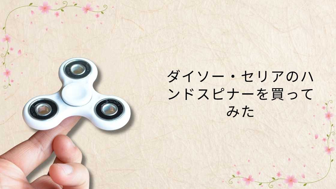 ダイソー・セリアのハンドスピナーを買ってみた！100均クオリティを正直レビュー