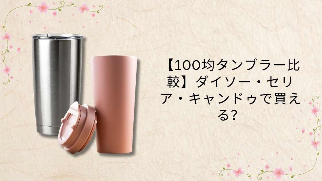 【100均タンブラー比較】ダイソー・セリア・キャンドゥで買える？実際に使ってみたリアルレビュー！