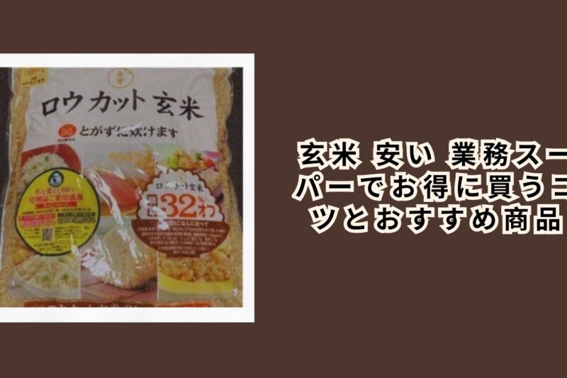 玄米 安い 業務スーパーでお得に買うコツとおすすめ商品