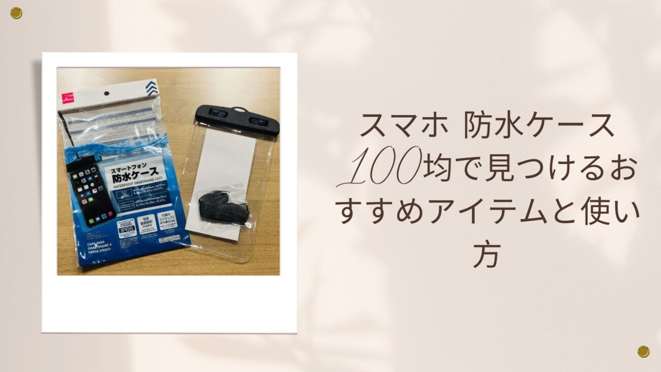 スマホ 防水ケース 100均で見つけるおすすめアイテムと使い方