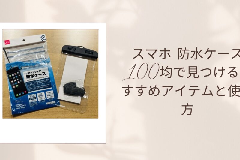 スマホ 防水ケース 100均で見つけるおすすめアイテムと使い方