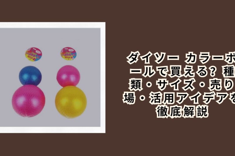 ダイソー カラーボールで買える？種類・サイズ・売り場・活用アイデアを徹底解説【2026年最新】