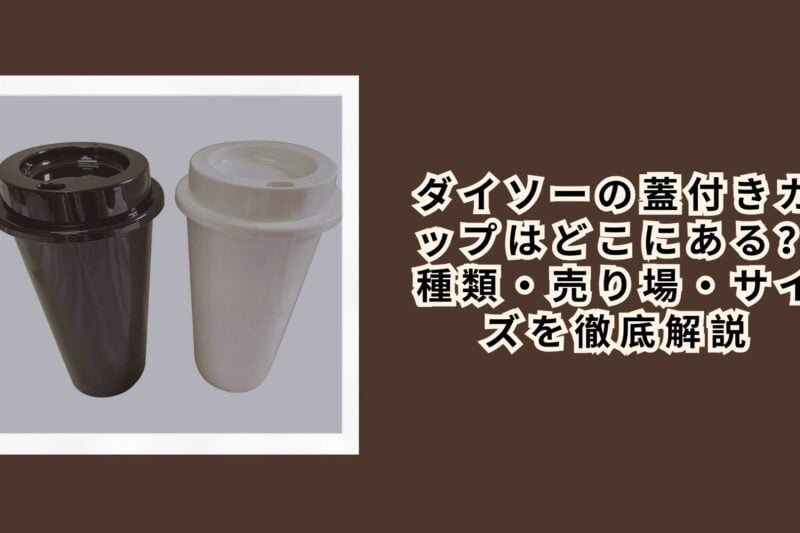 ダイソーの蓋付きカップはどこにある？種類・売り場・サイズを徹底解説